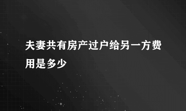 夫妻共有房产过户给另一方费用是多少