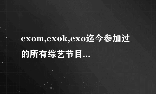 exom,exok,exo迄今参加过的所有综艺节目，包括在外国