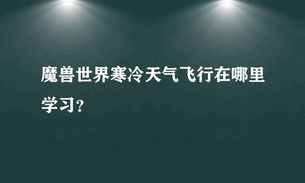 魔兽世界寒冷天气飞行在哪里学习？