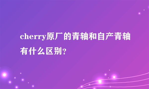 cherry原厂的青轴和自产青轴有什么区别？