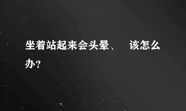 坐着站起来会头晕、   该怎么办？