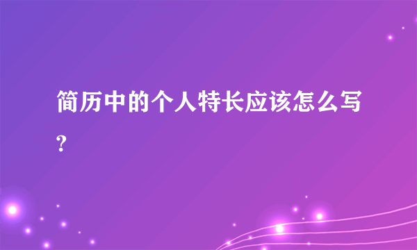 简历中的个人特长应该怎么写?