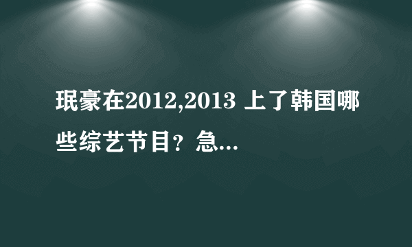 珉豪在2012,2013 上了韩国哪些综艺节目？急求回答？