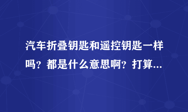 汽车折叠钥匙和遥控钥匙一样吗？都是什么意思啊？打算买车，怎么区别啊？谢谢高手。