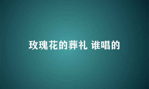 玫瑰花的葬礼 谁唱的