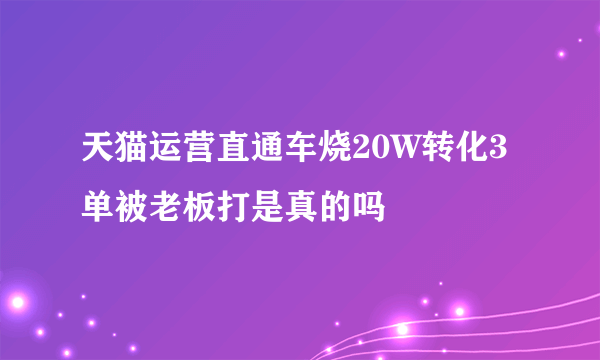 天猫运营直通车烧20W转化3单被老板打是真的吗