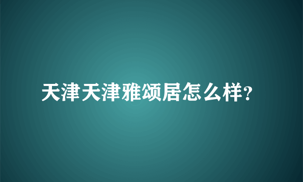 天津天津雅颂居怎么样？