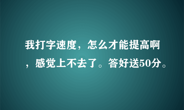 我打字速度，怎么才能提高啊，感觉上不去了。答好送50分。