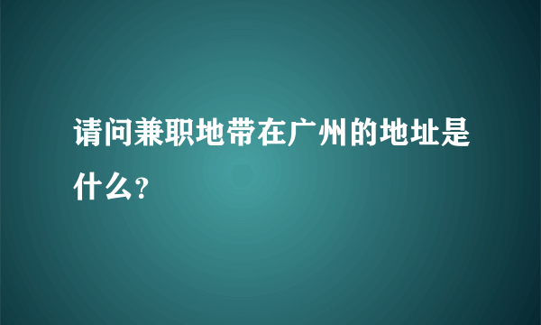 请问兼职地带在广州的地址是什么？