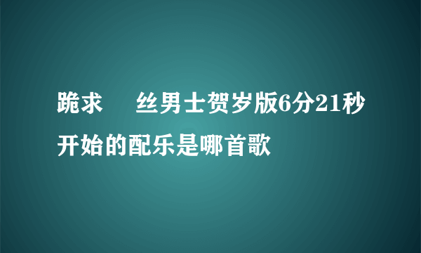 跪求 屌丝男士贺岁版6分21秒开始的配乐是哪首歌