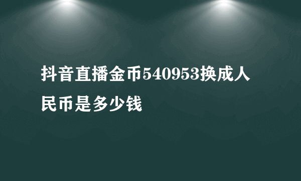 抖音直播金币540953换成人民币是多少钱