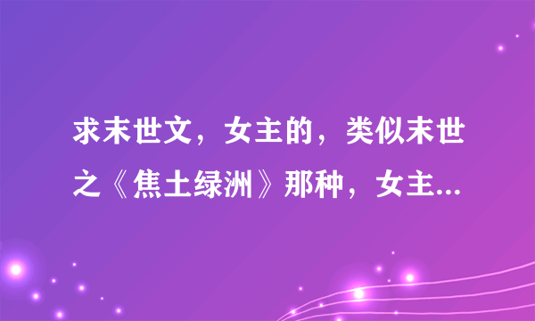 求末世文，女主的，类似末世之《焦土绿洲》那种，女主无家人，有个能种植的随身空间，坚决不圣母，男主...