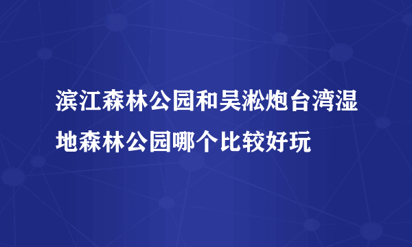 滨江森林公园和吴淞炮台湾湿地森林公园哪个比较好玩