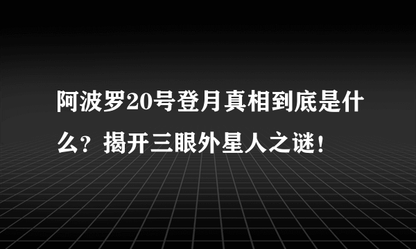 阿波罗20号登月真相到底是什么？揭开三眼外星人之谜！