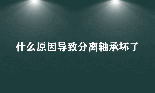 什么原因导致分离轴承坏了