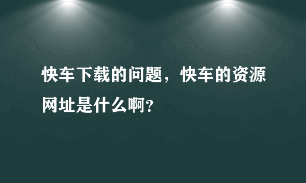 快车下载的问题，快车的资源网址是什么啊？