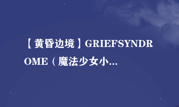 【黄昏边境】GRIEFSYNDROME（魔法少女小圆同人）更新1.10补丁