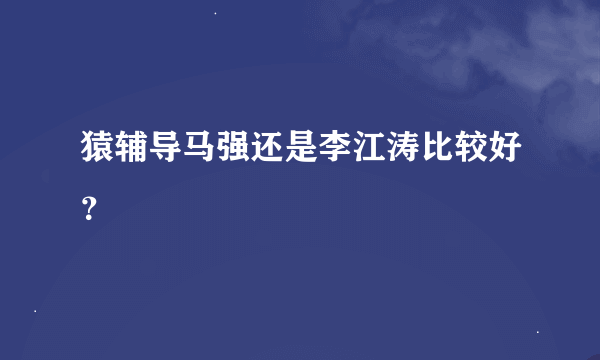 猿辅导马强还是李江涛比较好？