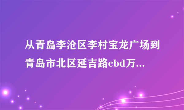 从青岛李沧区李村宝龙广场到青岛市北区延吉路cbd万达怎么过去