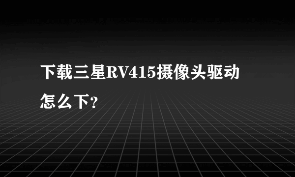 下载三星RV415摄像头驱动 怎么下？