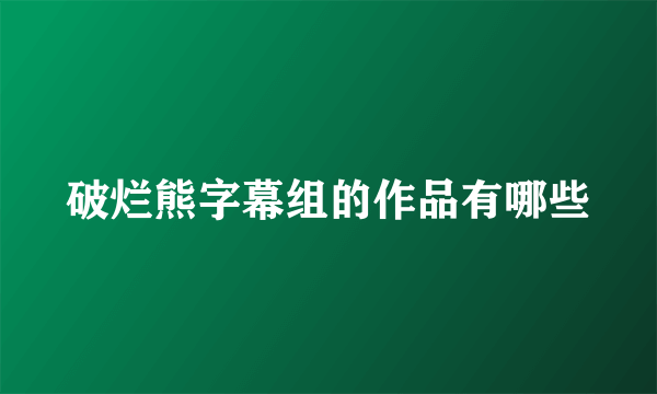 破烂熊字幕组的作品有哪些