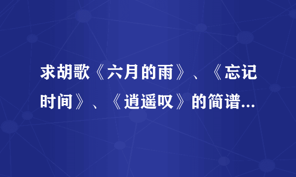 求胡歌《六月的雨》、《忘记时间》、《逍遥叹》的简谱，谢谢！！