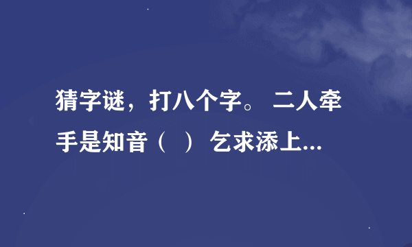 猜字谜，打八个字。 二人牵手是知音（ ） 乞求添上一横眉（ ） 恋人无心又相随（ ） 令人落