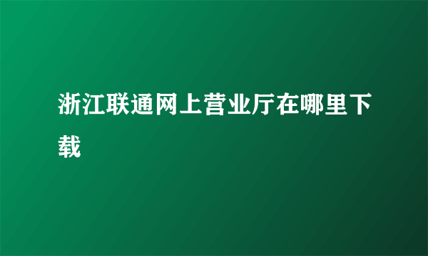 浙江联通网上营业厅在哪里下载