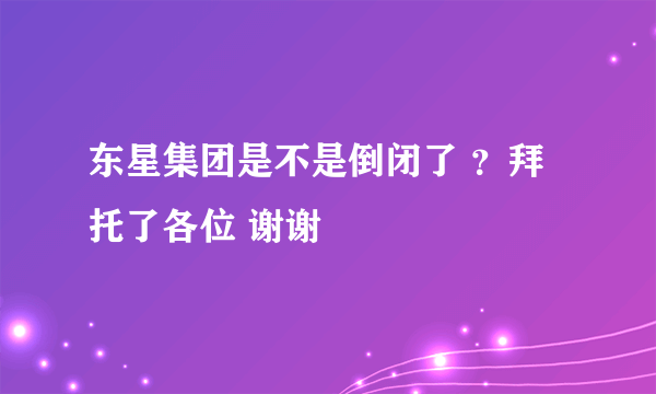 东星集团是不是倒闭了 ？拜托了各位 谢谢