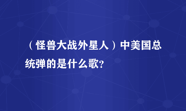 （怪兽大战外星人）中美国总统弹的是什么歌？