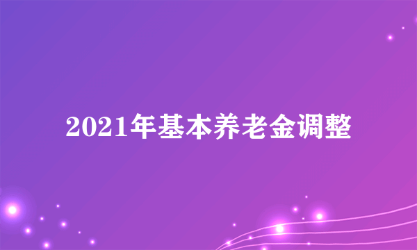 2021年基本养老金调整