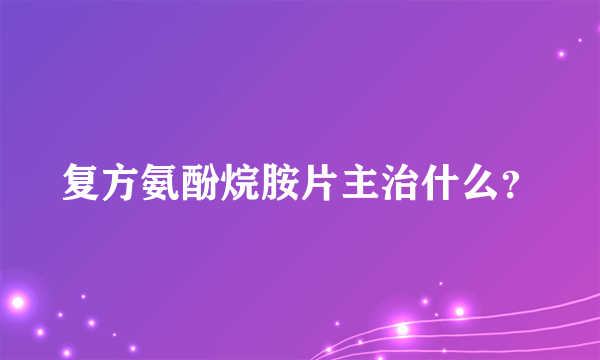 复方氨酚烷胺片主治什么？