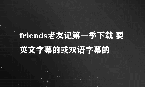 friends老友记第一季下载 要英文字幕的或双语字幕的