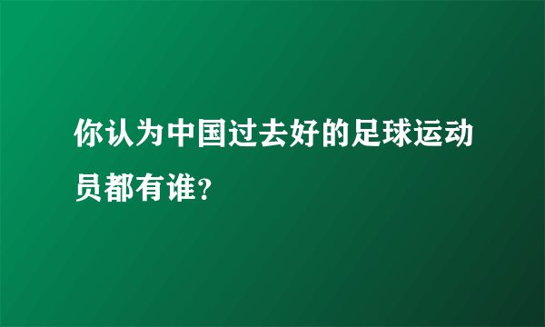 你认为中国过去好的足球运动员都有谁？