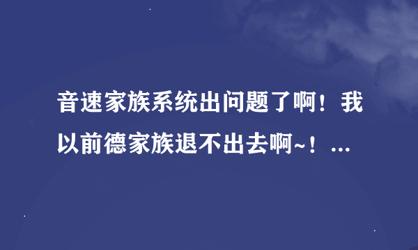 音速家族系统出问题了啊！我以前德家族退不出去啊~！网页上退出去了可是游戏里还是显示以前德家族，