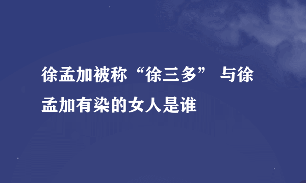 徐孟加被称“徐三多” 与徐孟加有染的女人是谁