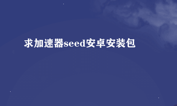 求加速器seed安卓安装包