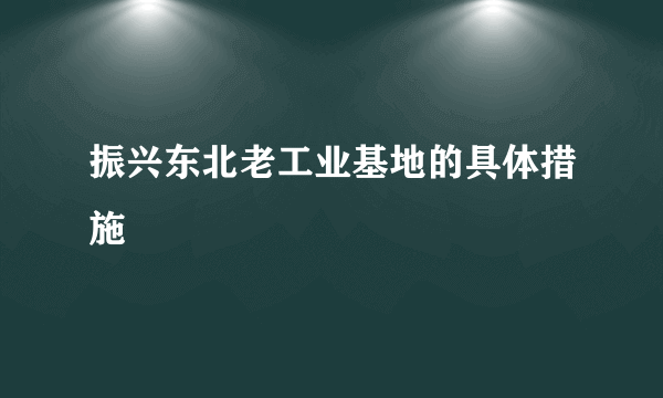 振兴东北老工业基地的具体措施