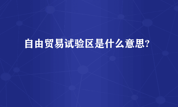 自由贸易试验区是什么意思?