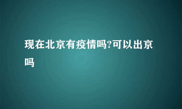 现在北京有疫情吗?可以出京吗