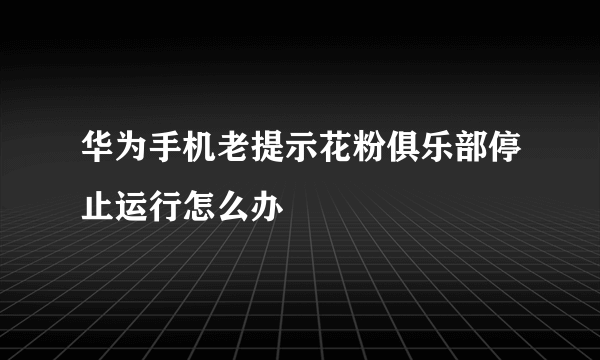 华为手机老提示花粉俱乐部停止运行怎么办