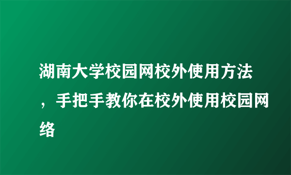 湖南大学校园网校外使用方法，手把手教你在校外使用校园网络