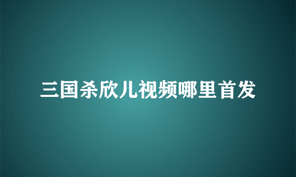 三国杀欣儿视频哪里首发