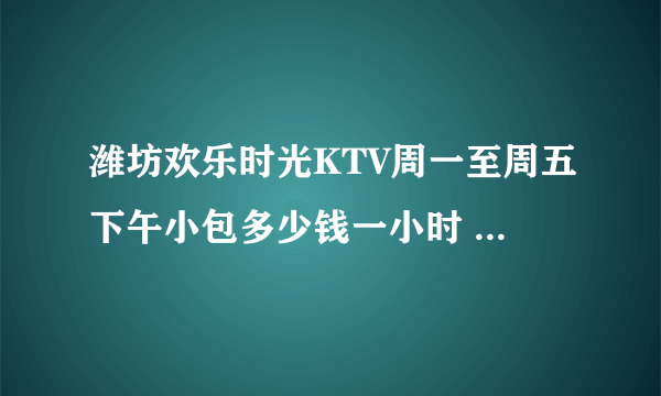 潍坊欢乐时光KTV周一至周五下午小包多少钱一小时 地址在哪里