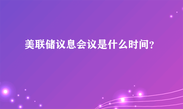 美联储议息会议是什么时间？