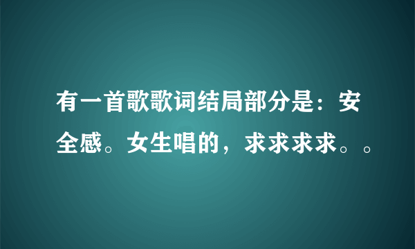 有一首歌歌词结局部分是：安全感。女生唱的，求求求求。。