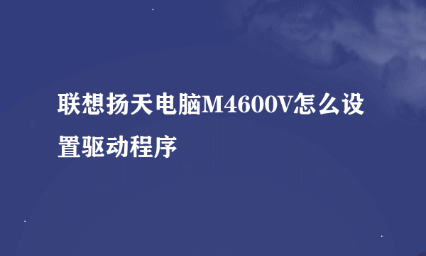 联想扬天电脑M4600V怎么设置驱动程序