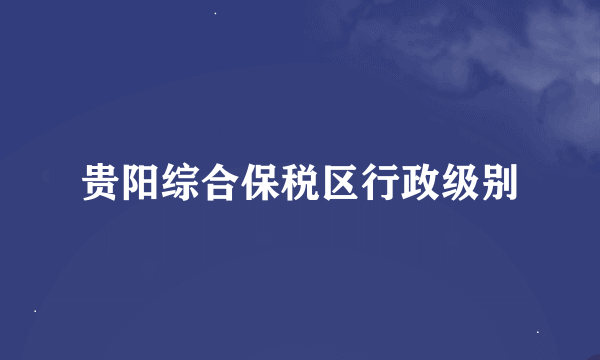 贵阳综合保税区行政级别