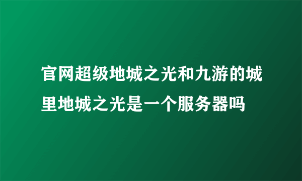 官网超级地城之光和九游的城里地城之光是一个服务器吗