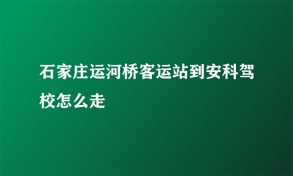 石家庄运河桥客运站到安科驾校怎么走